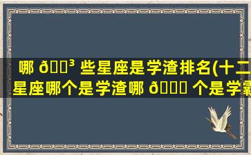 哪 🐳 些星座是学渣排名(十二星座哪个是学渣哪 🕊 个是学霸)